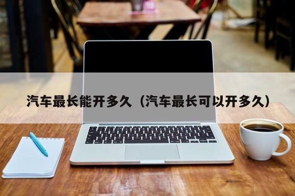 汽车最长能开多久(汽车最长可以开多久)